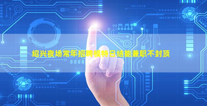 绍兴夜场常年招聘模特日结能兼职不封顶
